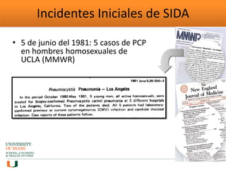Incidentes Iniciales de SIDA
• 5 de junio del 1981: 5 casos de PCP
en hombres homosexuales de
UCLA (MMWR)
 