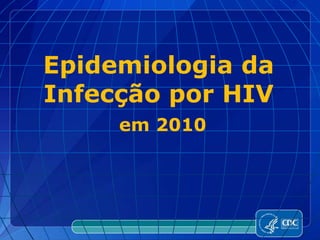 Epidemiologia da
Infecção por HIV
em 2010
 