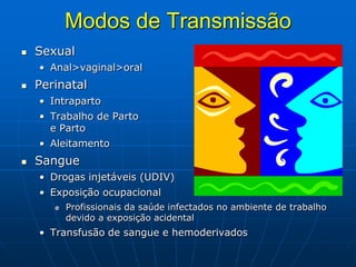 Modos de Transmissão
 Sexual
• Anal>vaginal>oral
 Perinatal
• Intraparto
• Trabalho de Parto
e Parto
• Aleitamento
 Sangue
• Drogas injetáveis (UDIV)
• Exposição ocupacional
 Profissionais da saúde infectados no ambiente de trabalho
devido a exposição acidental
• Transfusão de sangue e hemoderivados
 
