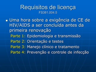 Requisitos de licença
FS381.004.5
 Uma hora sobre a exigência de CE de
HIV/AIDS a ser concluída antes da
primeira renovação
Parte 1: Epidemiologia e transmissão
Parte 2: Orientação e testes
Parte 3: Manejo clínico e tratamento
Parte 4: Prevenção e controle de infecção
 