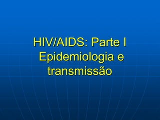 HIV/AIDS: Parte I
Epidemiologia e
transmissão
 