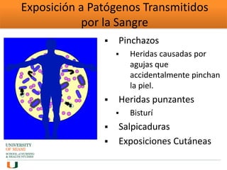 Exposición a Patógenos Transmitidos
por la Sangre
 Pinchazos
 Heridas causadas por
agujas que
accidentalmente pinchan
la piel.
 Heridas punzantes
 Bisturí
 Salpicaduras
 Exposiciones Cutáneas
 