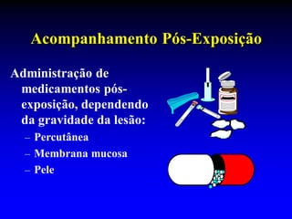 Acompanhamento Pós-Exposição
Administração de
medicamentos pós-
exposição, dependendo
da gravidade da lesão:
– Percutânea
– Membrana mucosa
– Pele
 