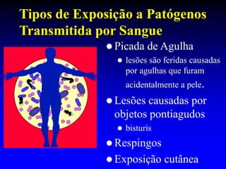 Tipos de Exposição a Patógenos
Transmitida por Sangue
 Picada de Agulha
 lesões são feridas causadas
por agulhas que furam
acidentalmente a pele.
 Lesões causadas por
objetos pontiagudos
 bisturis
 Respingos
 Exposição cutânea
 