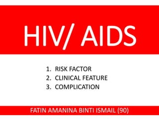 HIV/ AIDS
1. RISK FACTOR
2. CLINICAL FEATURE
3. COMPLICATION
FATIN AMANINA BINTI ISMAIL (90)
 