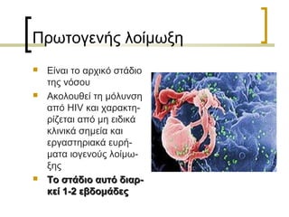 Πρωτογενής λοίμωξη
 Είναι το αρχικό στάδιο
της νόσου
 Ακολουθεί τη μόλυνση
από HIV και χαρακτη-
ρίζεται από μη ειδικά
κλινικά σημεία και
εργαστηριακά ευρή-
ματα ιογενούς λοίμω-
ξης
 Το στάδιο αυτό διαρ-Το στάδιο αυτό διαρ-
κεί 1-2 εβδομάδεςκεί 1-2 εβδομάδες
 