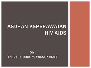 Oleh :
Era Dorihi Kale, M.Kep.Sp.Kep.MB
ASUHAN KEPERAWATAN
HIV AIDS
 