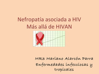 Nefropatía asociada a HIV
Más allá de HIVAN
MR3 Mariano Alarcón Parra
Enfermedades infecciosas y
tropicales
 