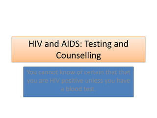 HIV and AIDS: Testing and
Counselling
You cannot know of certain that that
you are HIV positive unless you have
a blood test.
 