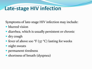 Late-stage HIV infection
Symptoms of late-stage HIV infection may include:
 blurred vision
 diarrhea, which is usually persistent or chronic
 dry cough
 fever of above 100 °F (37 °C) lasting for weeks
 night sweats
 permanent tiredness
 shortness of breath (dyspnea)
 