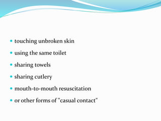  touching unbroken skin
 using the same toilet
 sharing towels
 sharing cutlery
 mouth-to-mouth resuscitation
 or other forms of "casual contact"
 