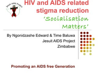 HIV and AIDS related
stigma reduction
‘Socialisation
Matters’
By Ngonidzashe Edward & Time Baluwa
Jesuit AIDS Project
Zimbabwe
Promoting an AIDS free Generation
 