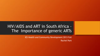 HIV/AIDS and ART in South Africa –
The Importance of generic ARTs
IES Health and Community Development 2013 Fall
Rachel Park
 