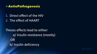 AetioPathogenesis
1. Direct effect of the HIV
2. The effect of HAART
Theses effects lead to either:
a/ Insulin resistance (mostly)
OR
b/ Insulin deficiency
(Kalra, et al. 2011)
 