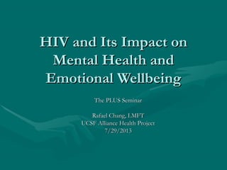 HIV and Its Impact onHIV and Its Impact on
Mental Health andMental Health and
Emotional WellbeingEmotional Wellbeing
The PLUS SeminarThe PLUS Seminar
Rafael Chang, LMFTRafael Chang, LMFT
UCSF Alliance Health ProjectUCSF Alliance Health Project
7/29/20137/29/2013
 