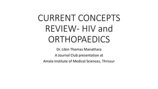 CURRENT CONCEPTS
REVIEW- HIV and
ORTHOPAEDICS
Dr. Libin Thomas Manathara
A Journal Club presentation at
Amala Institute of Medical Sciences, Thrissur
 