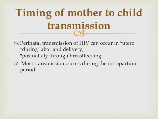 hiv and mother to child transmission An hiv-positive mother can transmit hiv to her baby in during pregnancy, childbirth (also called labor and delivery), or breastfeeding if you are a woman living with with hiv and you are pregnant, treatment with a combination of hiv medicines (called antiretroviral therapy or art) can prevent mother-to-child transmission of hiv and protect your health. hiv and mother to child transmission An hiv-positive mother can transmit hiv to her baby in during pregnancy, childbirth (also called labor and delivery), or breastfeeding if you are a woman living with with hiv and you are pregnant, treatment with a combination of hiv medicines (called antiretroviral therapy or art) can prevent mother-to-child transmission of hiv and protect your health.