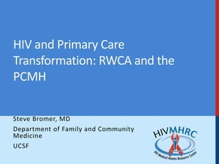 HIV and Primary Care
Transformation: RWCA and the
PCMH
Steve Bromer, MD
Department of Family and Community
Medicine
UCSF

 