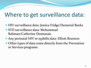 Where to get surveillance data:
 HIV surveillance data: Jessica Fridge/Demerial Banks
 STD surveillance data: Mohammad
Rahman/Catherine Desmarais
 Any perinatal HIV or syphilis data: Elliott Brannon
 Other types of data come directly from the Prevention
or Services programs
50
 