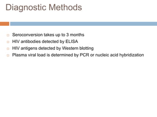  Seroconversion takes up to 3 months
 HIV antibodies detected by ELISA
 HIV antigens detected by Western blotting
 Plasma viral load is determined by PCR or nucleic acid hybridization
Diagnostic Methods
 