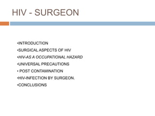 HIV - SURGEON
•INTRODUCTION
•SURGICAL ASPECTS OF HIV
•HIV-AS A OCCUPATIONAL HAZARD
•UNIVERSAL PRECAUTIONS
• POST CONTAMINATION
•HIV-INFECTION BY SURGEON.
•CONCLUSIONS
 