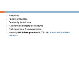  Retrovirus
 Family: retroviridae
 Sub family: lentivirinae
 Has Reverse transcriptase enzyme
 RNA dependent DNA polymerase
 Normally DNA-RNA-proteins BUT in HIV RNA – DNA-mRNA-
proteins
 