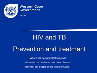 HIV and TB
Prevention and treatment
What multi-sectoral strategies will
decrease the burden of infectious disease
amongst the people of the Western Cape?
 