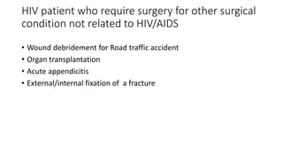 HIV patient who require surgery for other surgical
condition not related to HIV/AIDS
• Wound debridement for Road traffic accident
• Organ transplantation
• Acute appendicitis
• External/internal fixation of a fracture
 