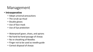 Management
• Intraoperative
• Adopt universal precautions
• The scrub-up ritual
• Double gloves
• Use of face mask
• Use of Eye protection
• Waterproof gown, shoes, and aprons
• No hand-to-hand passage of sharps
• No re-sheathing of Needles
• Finger not to be used as needle guide
• Correct disposal of sharps
 