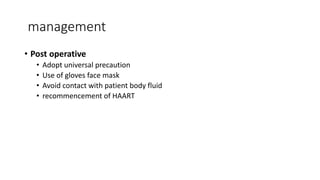 management
• Post operative
• Adopt universal precaution
• Use of gloves face mask
• Avoid contact with patient body fluid
• recommencement of HAART
 