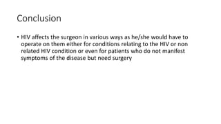 Conclusion
• HIV affects the surgeon in various ways as he/she would have to
operate on them either for conditions relating to the HIV or non
related HIV condition or even for patients who do not manifest
symptoms of the disease but need surgery
 