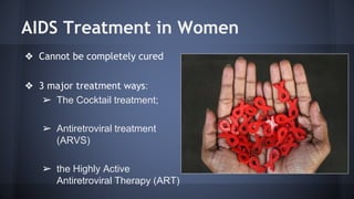 AIDS Treatment in Women
❖ Cannot be completely cured
❖ 3 major treatment ways:
➢ The Cocktail treatment;
➢ Antiretroviral treatment
(ARVS)
➢ the Highly Active
Antiretroviral Therapy (ART)
 