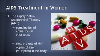 AIDS Treatment in Women
❖ The Highly Active
Antiretroviral Therapy
(ART)
➢ combination of
antiretroviral
medicines
➢ slow the rate of HIV
copies of itself
(multiplies) in the body
 