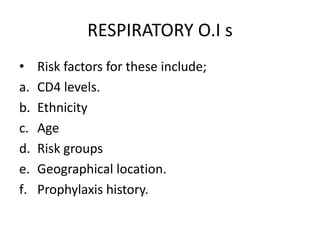 RESPIRATORY O.I s
• Risk factors for these include;
a. CD4 levels.
b. Ethnicity
c. Age
d. Risk groups
e. Geographical location.
f. Prophylaxis history.
 