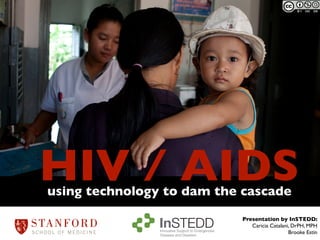 HIV / AIDS
using technology to dam the cascade
                                                    Presentation by InSTEDD:
                                                       Caricia Catalani, DrPH, MPH
                Innovative Support to Emergencies
                Diseases and Disasters
                                                                       Brooke Estin
 