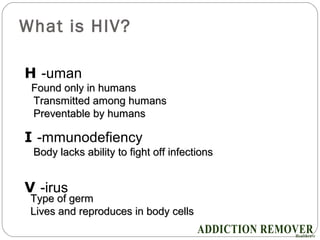 What is HIV?
2
H -uman
Found only in humansFound only in humans
Transmitted among humansTransmitted among humans
Preventable by humansPreventable by humans
I -mmunodefiency
Body lacks ability to fight off infectionsBody lacks ability to fight off infections
V -irus
Type of germType of germ
Lives and reproduces in body cellsLives and reproduces in body cells
 