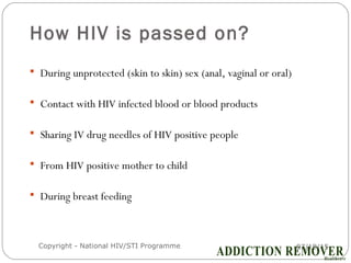 How HIV is passed on?
07/18/15Copyright - National HIV/STI Programme5
 During unprotected (skin to skin) sex (anal, vaginal or oral)
 Contact with HIV infected blood or blood products
 Sharing IV drug needles of HIV positive people
 From HIV positive mother to child
 During breast feeding
 