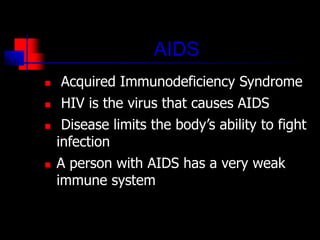 AIDS
 Acquired Immunodeficiency Syndrome
 HIV is the virus that causes AIDS
 Disease limits the body’s ability to fight
infection
 A person with AIDS has a very weak
immune system
 
