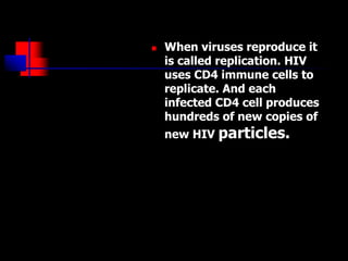  When viruses reproduce it
is called replication. HIV
uses CD4 immune cells to
replicate. And each
infected CD4 cell produces
hundreds of new copies of
new HIV particles.
 