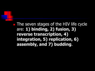 The seven stages of the HIV life cycle
are: 1) binding, 2) fusion, 3)
reverse transcription, 4)
integration, 5) replication, 6)
assembly, and 7) budding.
 