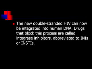  The new double-stranded HIV can now
be integrated into human DNA. Drugs
that block this process are called
integrase inhibitors, abbreviated to INIs
or INSTIs.
 