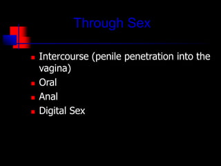 Through Sex
 Intercourse (penile penetration into the
vagina)
 Oral
 Anal
 Digital Sex
 