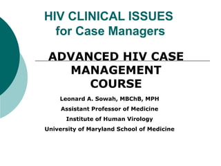 HIV CLINICAL ISSUES
  for Case Managers

 ADVANCED HIV CASE
   MANAGEMENT
      COURSE
    Leonard A. Sowah, MBChB, MPH
     Assistant Professor of Medicine
      Institute of Human Virology
University of Maryland School of Medicine
 