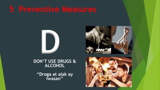 DON’T USE DRUGS &
ALCOHOL
“Droga at alak ay
Iwasan”
D
5 Preventive Measures
 