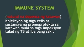 IMMUNE SYSTEM
(natural na depensa ng katawan)
Koleksyon ng mga cells at
sustansya na promoprotekta sa
katawan mula sa mga impeksyon
tulad ng TB at iba pang sakit
 