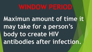 WINDOW PERIOD
Maximun amount of time it
may take for a person’s
body to create HIV
antibodies after infection.
 
