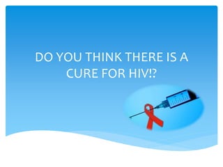 DO YOU THINK THERE IS A
CURE FOR HIV!?
 