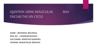 QUESTION: USING MOLECULAR BIAS
DISCUSS THE HIV CYCLE
NAME : MUSONDA MULENGA
REG NO : 18/BSB/BU/R/0003
LECTURER: WINSTON KABISWA
COURSE: MOLECULAR BIOLOGY
 