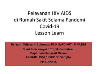 Pelayanan HIV AIDS
di Rumah Sakit Selama Pandemi
Covid-19
Lesson Learn
Dr. Yanri Wijayanti Subronto, PhD, SpPD-KPTI, FINASIM
Divisi Ilmu Penyakit Tropik dan Infeksi
Dept. Ilmu Penyakit Dalam
FK-KMK UGM / RSUP Dr. Sardjito
PP ADINKES
 