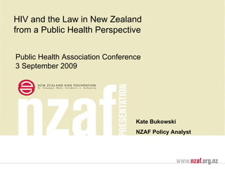 Kate Bukowski NZAF Policy Analyst HIV and the Law in New Zealand  from a Public Health Perspective Public Health Association Conference 3 September 2009 